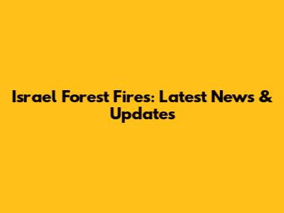 Israel Forest Fires: Latest News & Updates