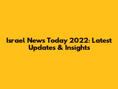 Israel News Today 2022: Latest Updates & Insights