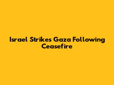 Israel Strikes Gaza Following Ceasefire