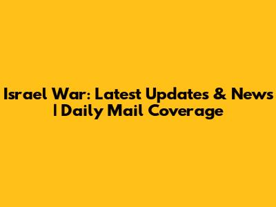 Israel War: Latest Updates & News | Daily Mail Coverage