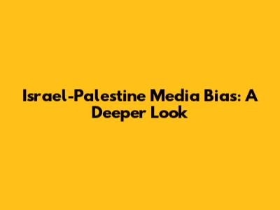 Israel-Palestine Media Bias: A Deeper Look