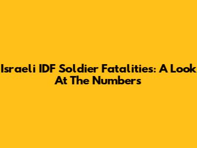 Israeli IDF Soldier Fatalities: A Look At The Numbers