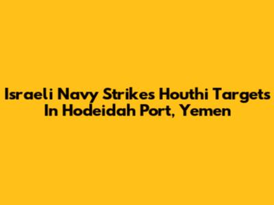 Israeli Navy Strikes Houthi Targets In Hodeidah Port, Yemen