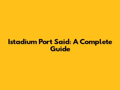 Istadium Port Said: A Complete Guide
