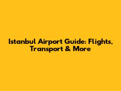 Istanbul Airport Guide: Flights, Transport & More
