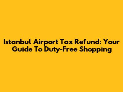 Istanbul Airport Tax Refund: Your Guide To Duty-Free Shopping