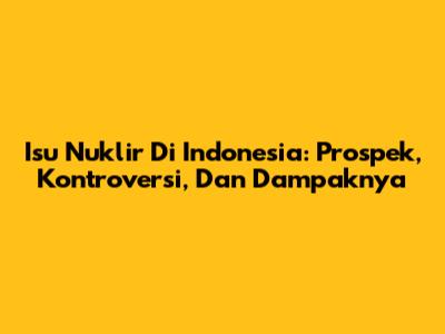 Isu Nuklir Di Indonesia: Prospek, Kontroversi, Dan Dampaknya