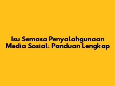 Isu Semasa Penyalahgunaan Media Sosial: Panduan Lengkap