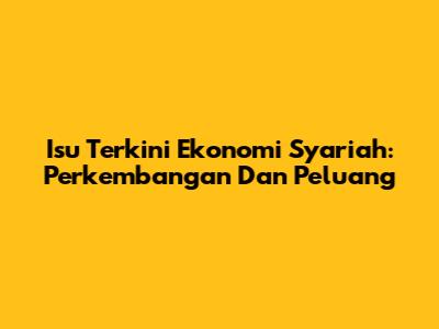 Isu Terkini Ekonomi Syariah: Perkembangan Dan Peluang