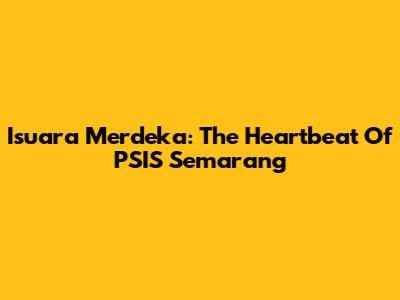 Isuara Merdeka: The Heartbeat Of PSIS Semarang