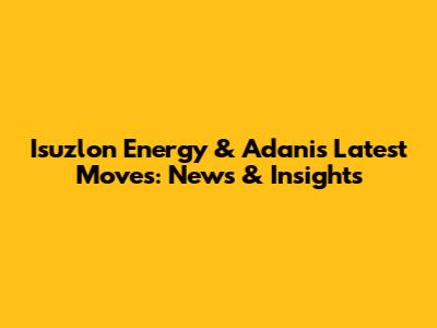 Isuzlon Energy & Adani's Latest Moves: News & Insights