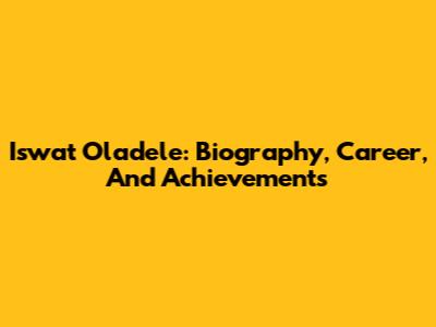 Iswat Oladele: Biography, Career, And Achievements