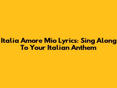 Italia Amore Mio Lyrics: Sing Along To Your Italian Anthem