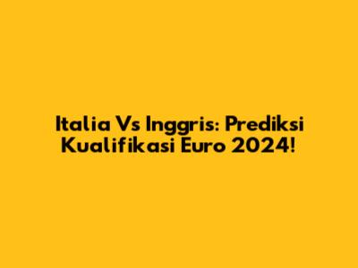 Italia Vs Inggris: Prediksi Kualifikasi Euro 2024!
