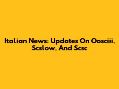 Italian News: Updates On Oosciii, Scslow, And Scsc