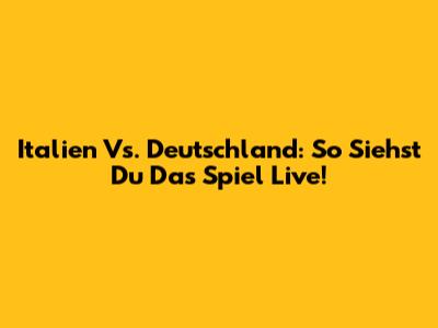 Italien Vs. Deutschland: So Siehst Du Das Spiel Live!