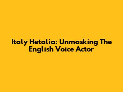Italy Hetalia: Unmasking The English Voice Actor