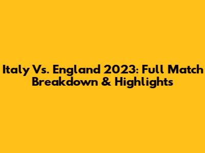 Italy Vs. England 2023: Full Match Breakdown & Highlights