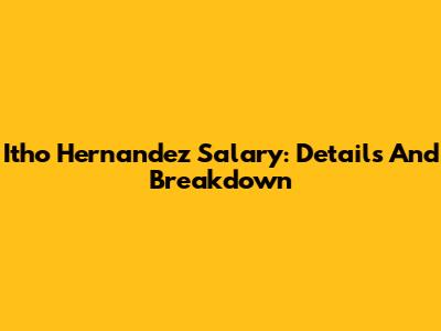 Itho Hernandez Salary: Details And Breakdown
