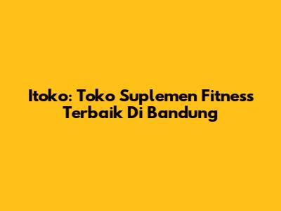 Itoko: Toko Suplemen Fitness Terbaik Di Bandung