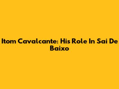Itom Cavalcante: His Role In 'Sai De Baixo'