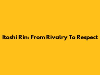 Itoshi Rin: From Rivalry To Respect