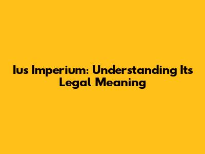 Ius Imperium: Understanding Its Legal Meaning