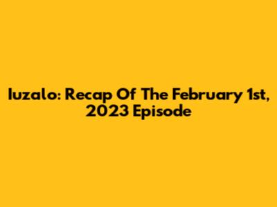 Iuzalo: Recap Of The February 1st, 2023 Episode