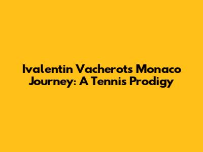 Ivalentin Vacherot's Monaco Journey: A Tennis Prodigy