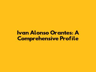 Ivan Alonso Orantes: A Comprehensive Profile
