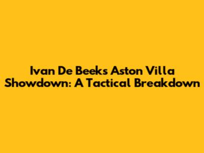 Ivan De Beek's Aston Villa Showdown: A Tactical Breakdown