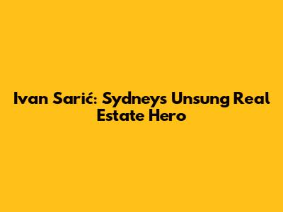 Ivan Sarić: Sydney's Unsung Real Estate Hero