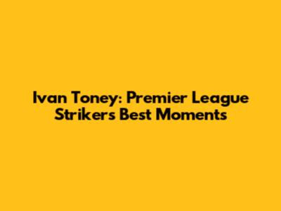 Ivan Toney: Premier League Striker's Best Moments