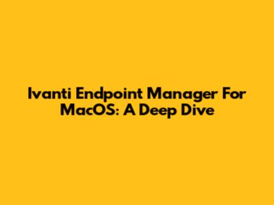 Ivanti Endpoint Manager For MacOS: A Deep Dive