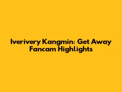 Iverivery Kangmin: Get Away Fancam Highlights