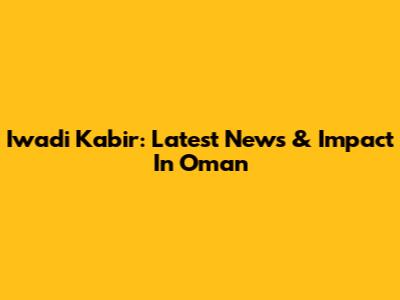 Iwadi Kabir: Latest News & Impact In Oman