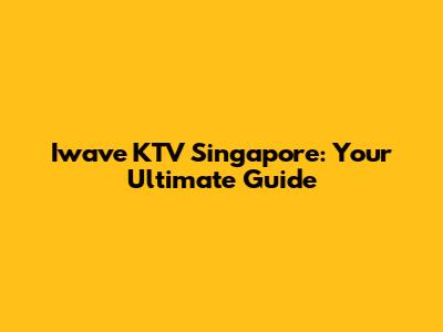 Iwave KTV Singapore: Your Ultimate Guide