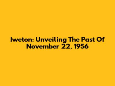 Iweton: Unveiling The Past Of November 22, 1956