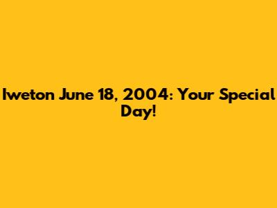 Iweton June 18, 2004: Your Special Day!