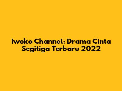 Iwoko Channel: Drama Cinta Segitiga Terbaru 2022