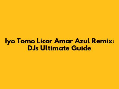 Iyo Tomo Licor Amar Azul Remix: DJ's Ultimate Guide