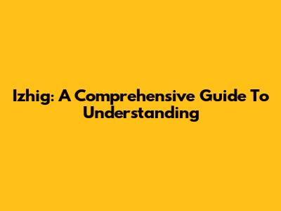 Izhig: A Comprehensive Guide To Understanding