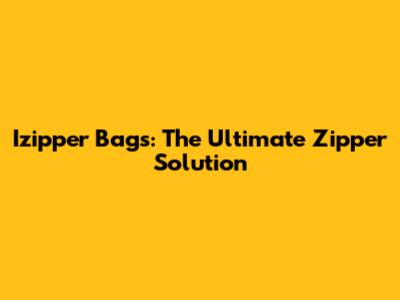 Izipper Bags: The Ultimate Zipper Solution