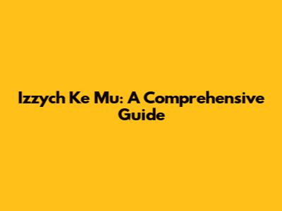 Izzych Ke Mu: A Comprehensive Guide