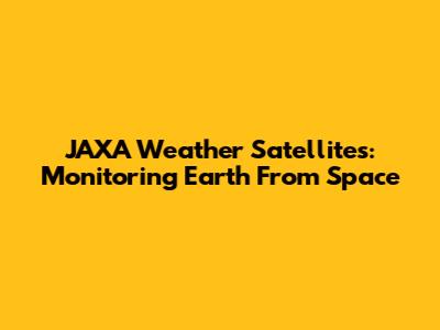 JAXA Weather Satellites: Monitoring Earth From Space