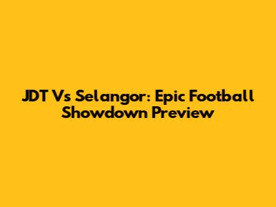 JDT Vs Selangor: Epic Football Showdown Preview
