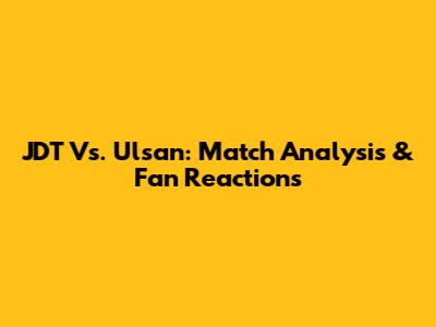 JDT Vs. Ulsan: Match Analysis & Fan Reactions
