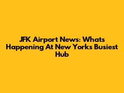 JFK Airport News: What's Happening At New York's Busiest Hub