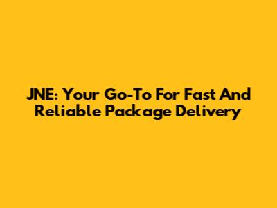JNE: Your Go-To For Fast And Reliable Package Delivery