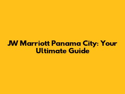 JW Marriott Panama City: Your Ultimate Guide